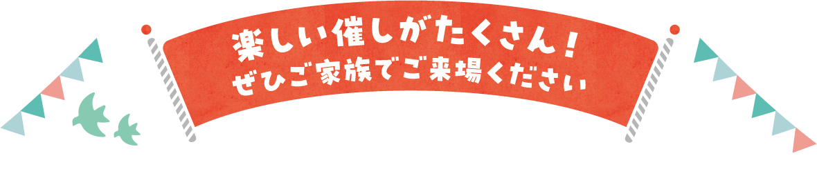 楽しい催しがたくさん！ぜひご家族でご来場ください