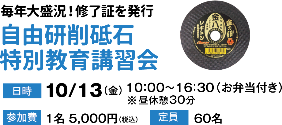 毎年大盛況！修了証書を発行 [自由研削砥石特別教育講習会] 日時:10/13（金）10:00～16:30（お弁当付き）※昼休憩30分 参加費:1名5000円（税込） 定員:60名